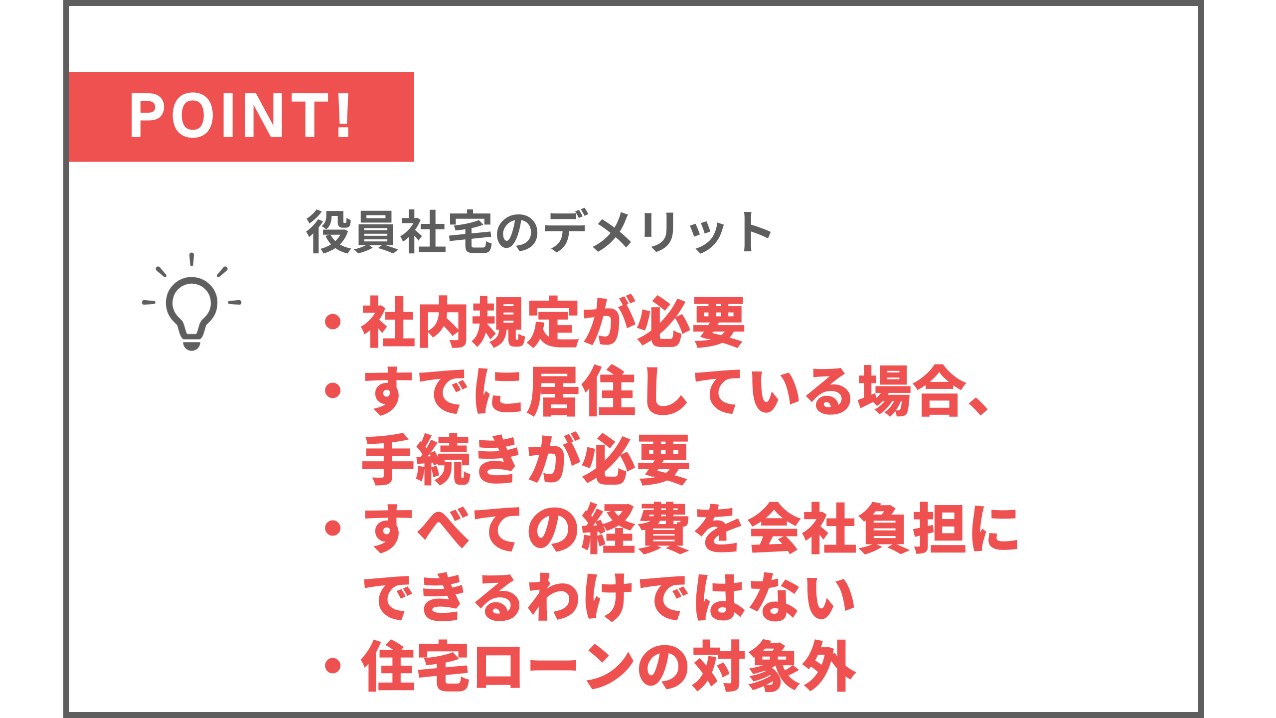 役員社宅のデメリット ・社内規定が必要 ・すでに居住している場合、 　手続きが必要 ・すべての経費を会社負担に 　できるわけではない ・住宅ローンの対象外