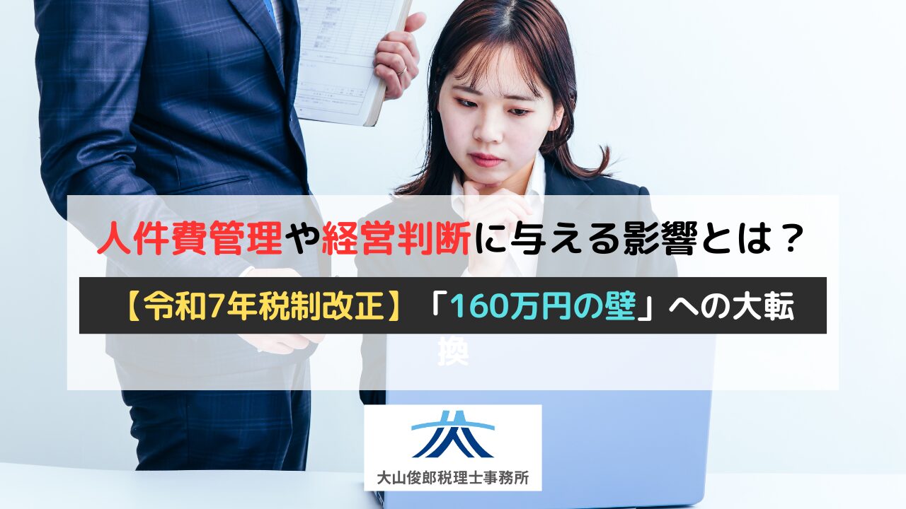 【令和7年税制改正】「160万円の壁」への大転換｜人件費管理や経営判断に与える影響とは？